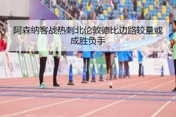 阿森纳客战热刺北伦敦德比边路较量或成胜负手