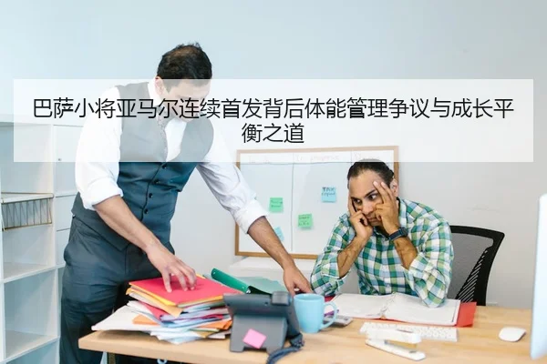 巴萨小将亚马尔连续首发背后体能管理争议与成长平衡之道