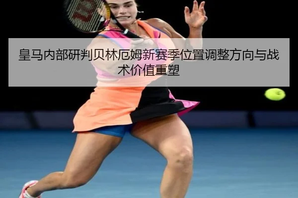 皇马内部研判贝林厄姆新赛季位置调整方向与战术价值重塑