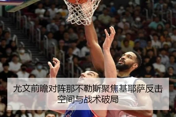 尤文前瞻对阵那不勒斯聚焦基耶萨反击空间与战术破局