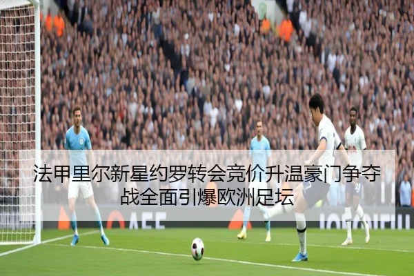 法甲里尔新星约罗转会竞价升温豪门争夺战全面引爆欧洲足坛