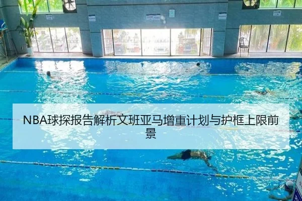 NBA球探报告解析文班亚马增重计划与护框上限前景