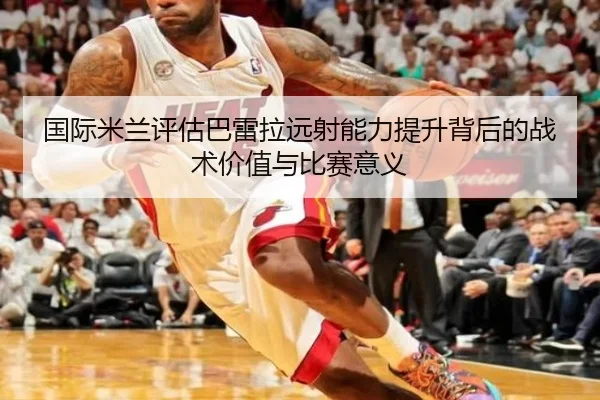 国际米兰评估巴雷拉远射能力提升背后的战术价值与比赛意义