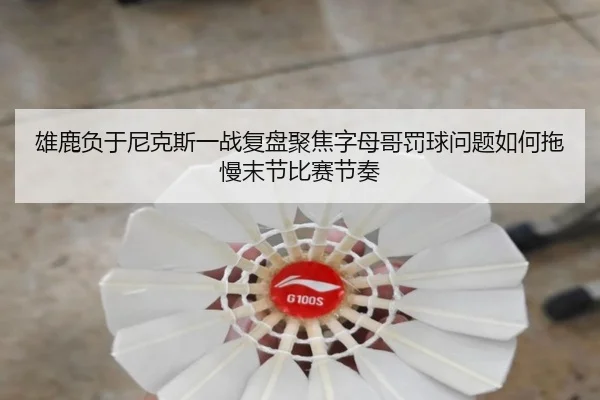 雄鹿负于尼克斯一战复盘聚焦字母哥罚球问题如何拖慢末节比赛节奏
