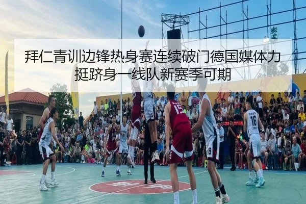 拜仁青训边锋热身赛连续破门德国媒体力挺跻身一线队新赛季可期